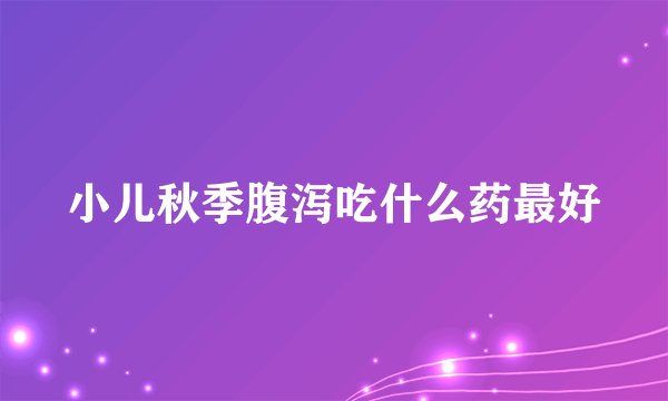 小儿秋季腹泻吃什么药最好