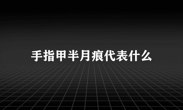 手指甲半月痕代表什么