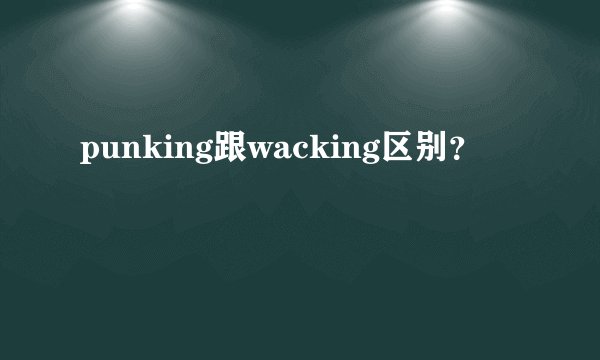 punking跟wacking区别？