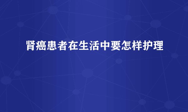 肾癌患者在生活中要怎样护理