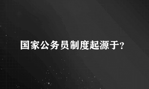 国家公务员制度起源于？