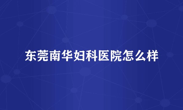 东莞南华妇科医院怎么样