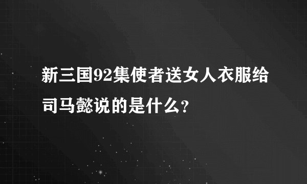 新三国92集使者送女人衣服给司马懿说的是什么？