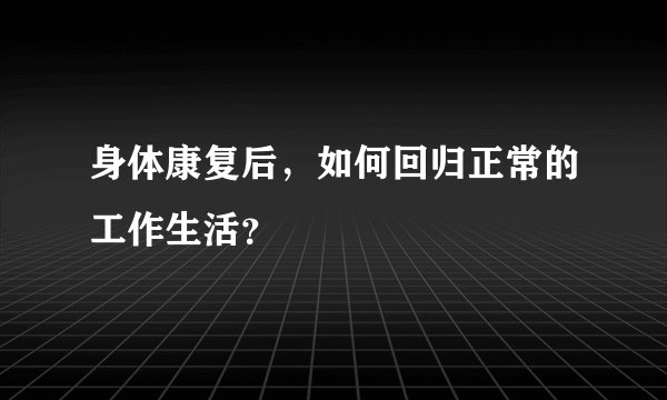 身体康复后，如何回归正常的工作生活？