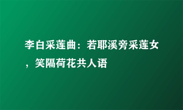 李白采莲曲:若耶溪旁采莲女,笑隔荷花共人语