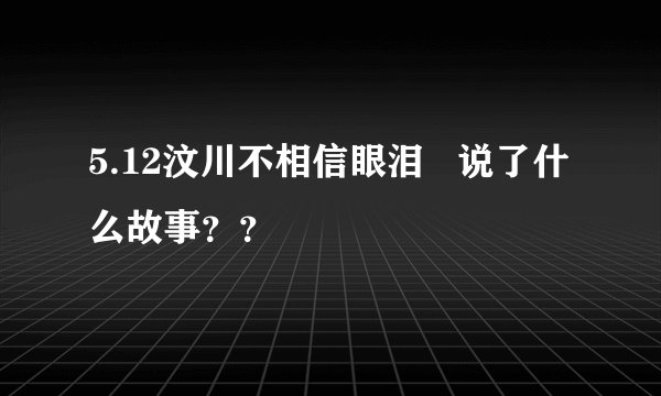 5.12汶川不相信眼泪   说了什么故事？？