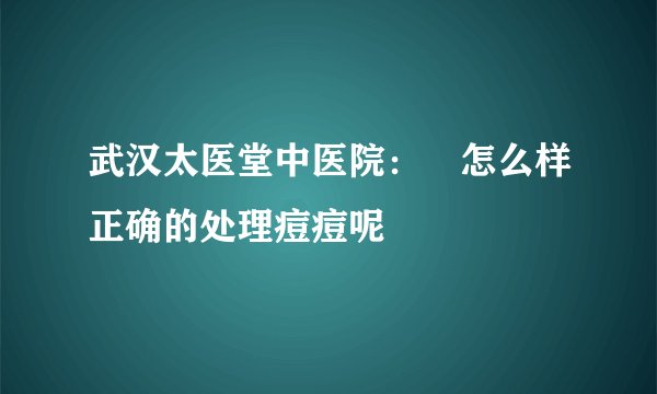 武汉太医堂中医院：　怎么样正确的处理痘痘呢