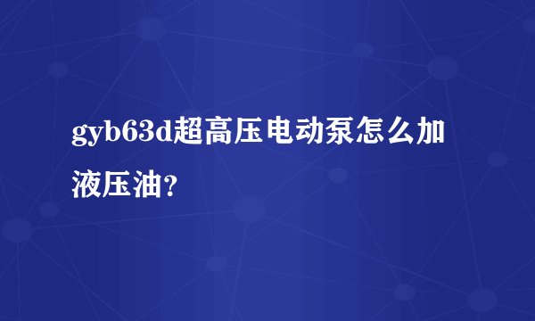 gyb63d超高压电动泵怎么加液压油？