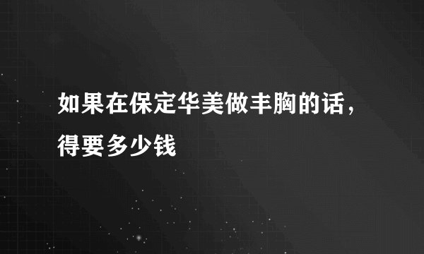 如果在保定华美做丰胸的话，得要多少钱