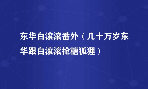 东华白滚滚番外（几十万岁东华跟白滚滚抢糖狐狸）