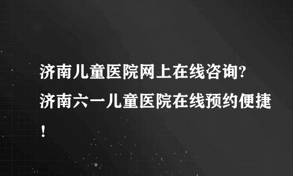 济南儿童医院网上在线咨询?济南六一儿童医院在线预约便捷!
