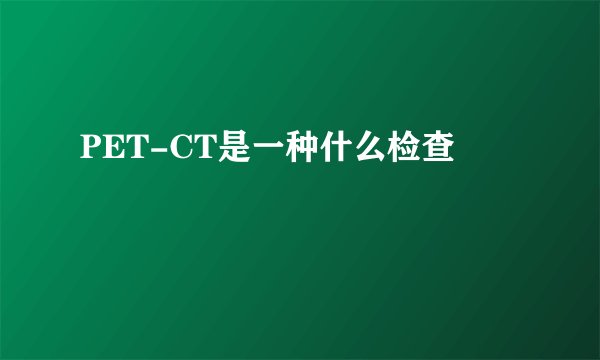 PET-CT是一种什么检查