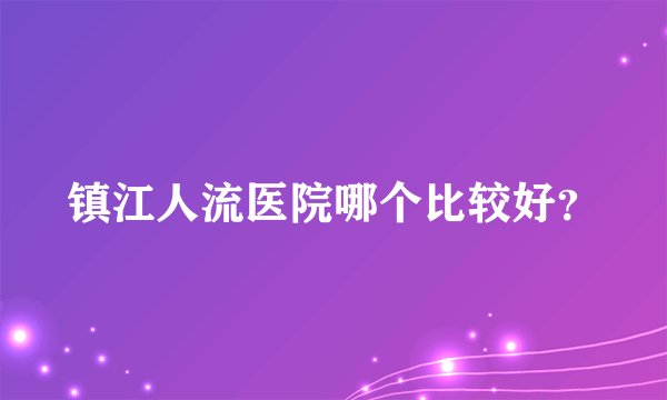 镇江人流医院哪个比较好？