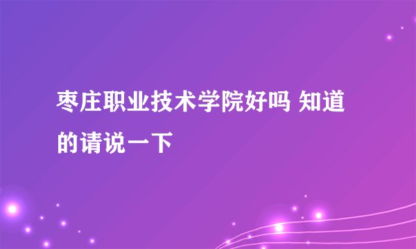 枣庄职业技术学院好吗 知道的请说一下