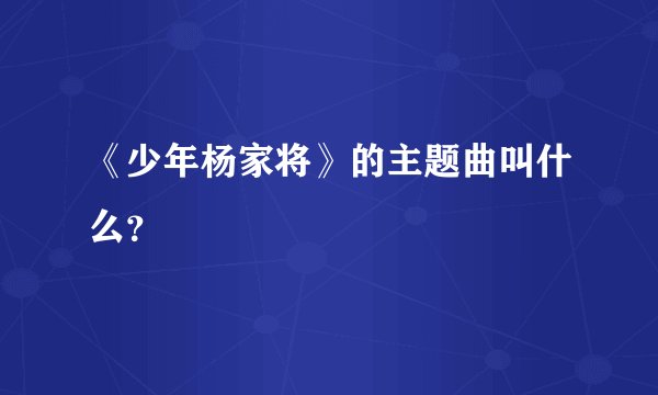 《少年杨家将》的主题曲叫什么？