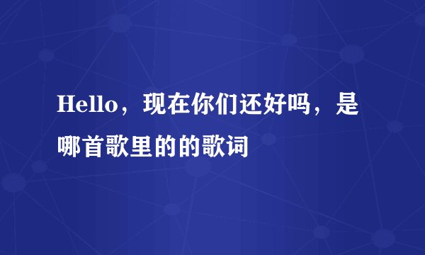 Hello，现在你们还好吗，是哪首歌里的的歌词