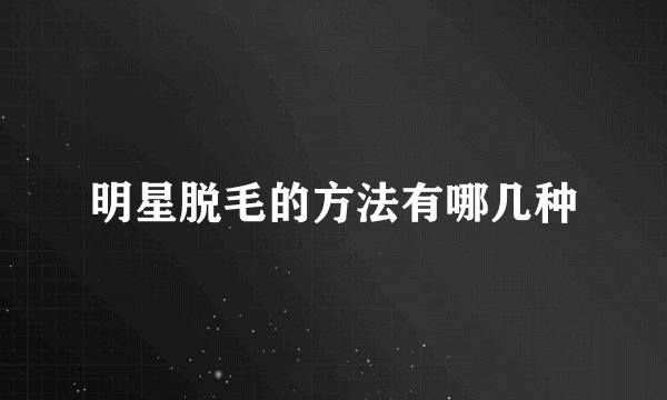 明星脱毛的方法有哪几种
