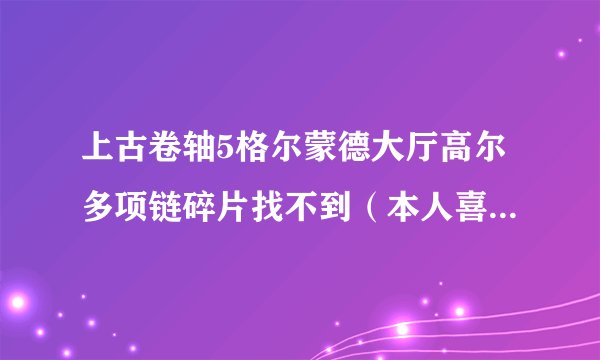 上古卷轴5格尔蒙德大厅高尔多项链碎片找不到（本人喜欢到处乱跑，之前杀了次任务BOOS没出尸体）