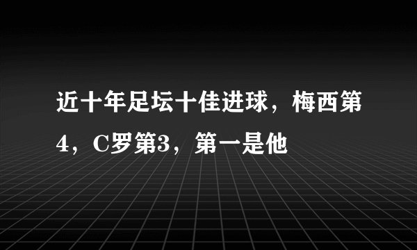 近十年足坛十佳进球，梅西第4，C罗第3，第一是他