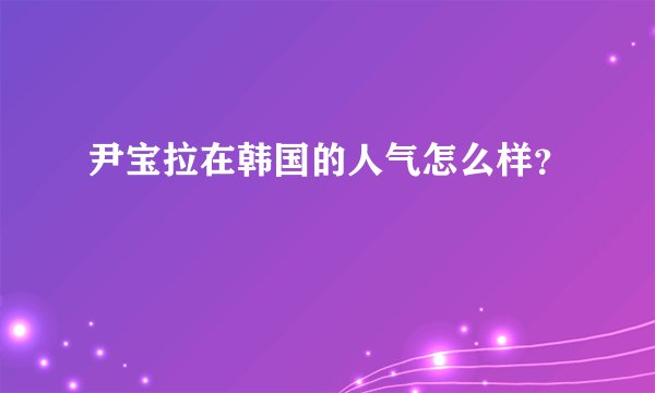 尹宝拉在韩国的人气怎么样?