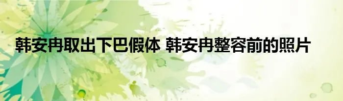 韩安冉取出下巴假体 韩安冉整容前的照片