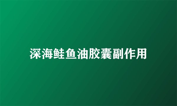 深海鲑鱼油胶囊副作用