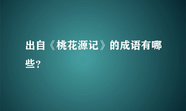 出自《桃花源记》的成语有哪些？