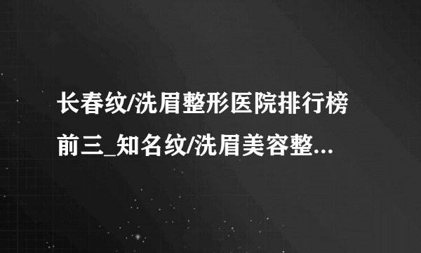 长春纹/洗眉整形医院排行榜前三_知名纹/洗眉美容整形医院排名【附价格】