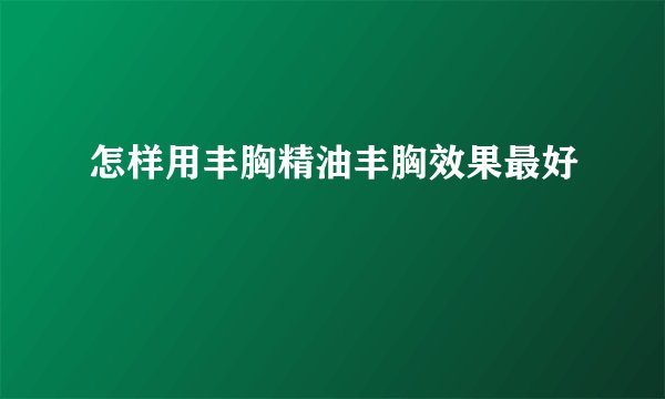 怎样用丰胸精油丰胸效果最好