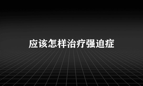 应该怎样治疗强迫症