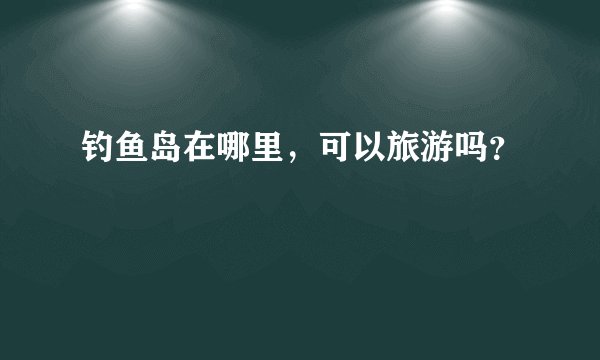 钓鱼岛在哪里，可以旅游吗？