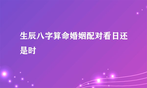 生辰八字算命婚姻配对看日还是时