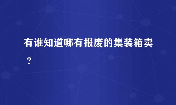 有谁知道哪有报废的集装箱卖 ？