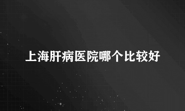 上海肝病医院哪个比较好