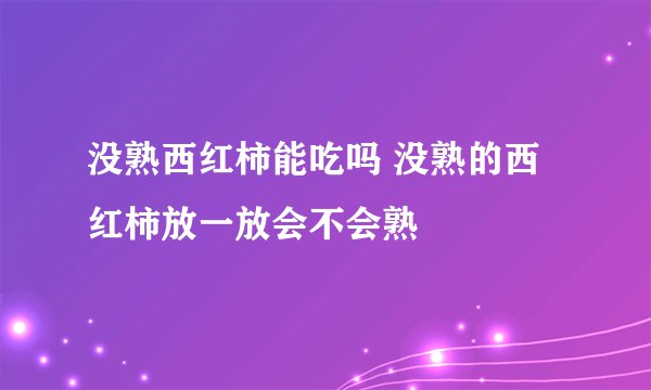 没熟西红柿能吃吗 没熟的西红柿放一放会不会熟