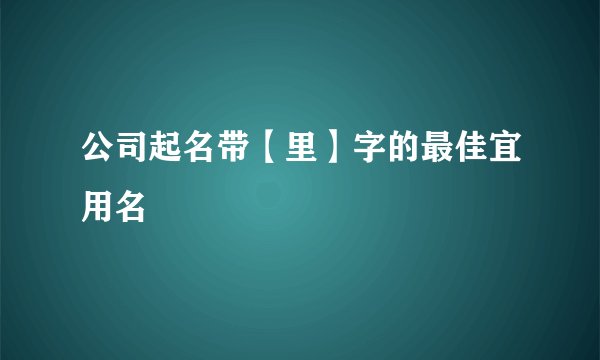 公司起名带【里】字的最佳宜用名