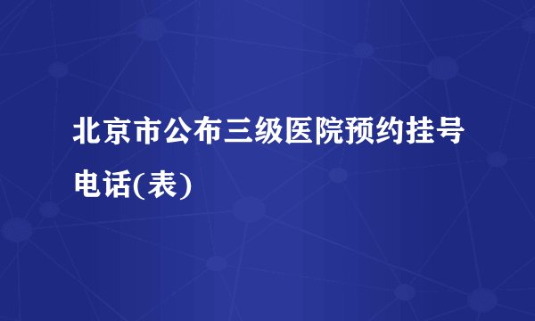 北京市公布三级医院预约挂号电话(表)