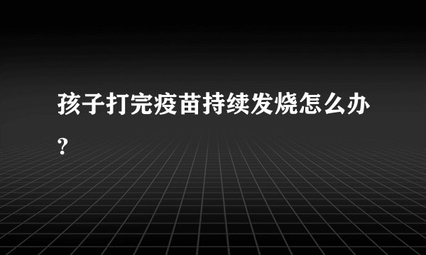 孩子打完疫苗持续发烧怎么办?