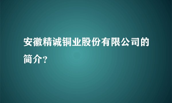 安徽精诚铜业股份有限公司的简介？
