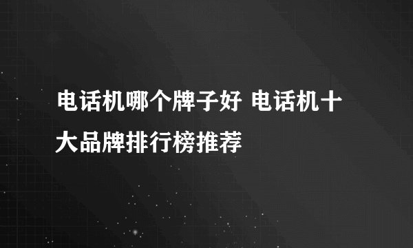 电话机哪个牌子好 电话机十大品牌排行榜推荐