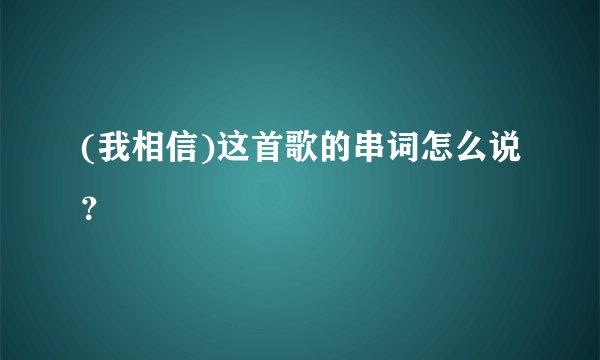 (我相信)这首歌的串词怎么说？