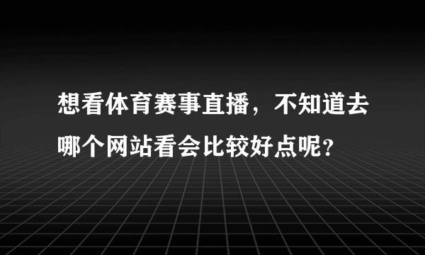 想看体育赛事直播，不知道去哪个网站看会比较好点呢？