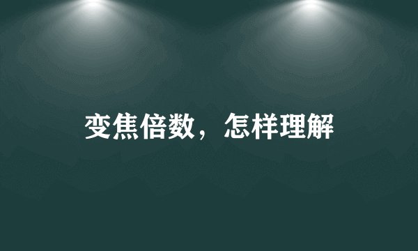 变焦倍数，怎样理解