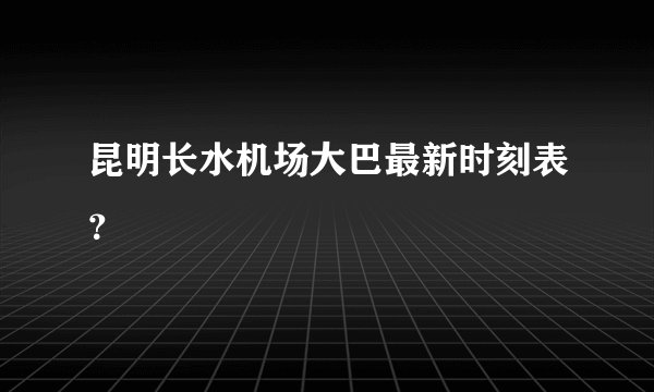 昆明长水机场大巴最新时刻表？