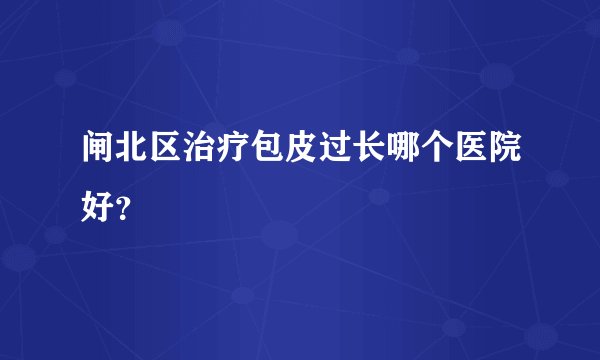 闸北区治疗包皮过长哪个医院好？