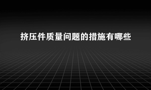 挤压件质量问题的措施有哪些