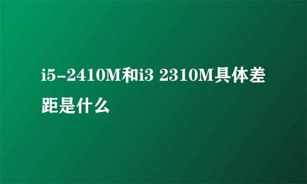 i5-2410M和i3 2310M具体差距是什么