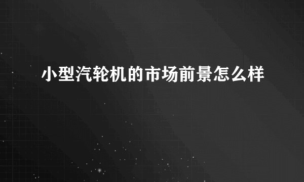 小型汽轮机的市场前景怎么样