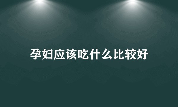 孕妇应该吃什么比较好