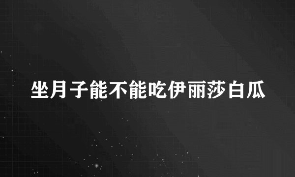 坐月子能不能吃伊丽莎白瓜